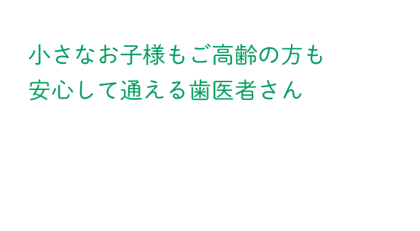 小さなお子様もご高齢の方も安心して通える歯医者さん。